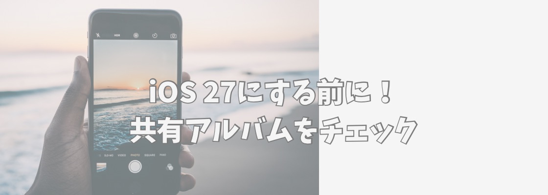 iOS27で仕様が変わったiPhoneの共有アルバムについて解説